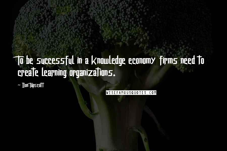 Don Tapscott Quotes: To be successful in a knowledge economy firms need to create learning organizations.