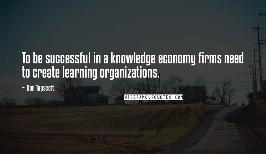 Don Tapscott Quotes: To be successful in a knowledge economy firms need to create learning organizations.