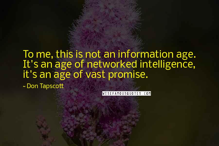 Don Tapscott Quotes: To me, this is not an information age. It's an age of networked intelligence, it's an age of vast promise.