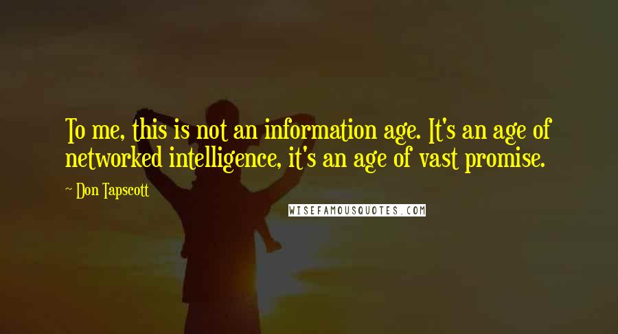 Don Tapscott Quotes: To me, this is not an information age. It's an age of networked intelligence, it's an age of vast promise.