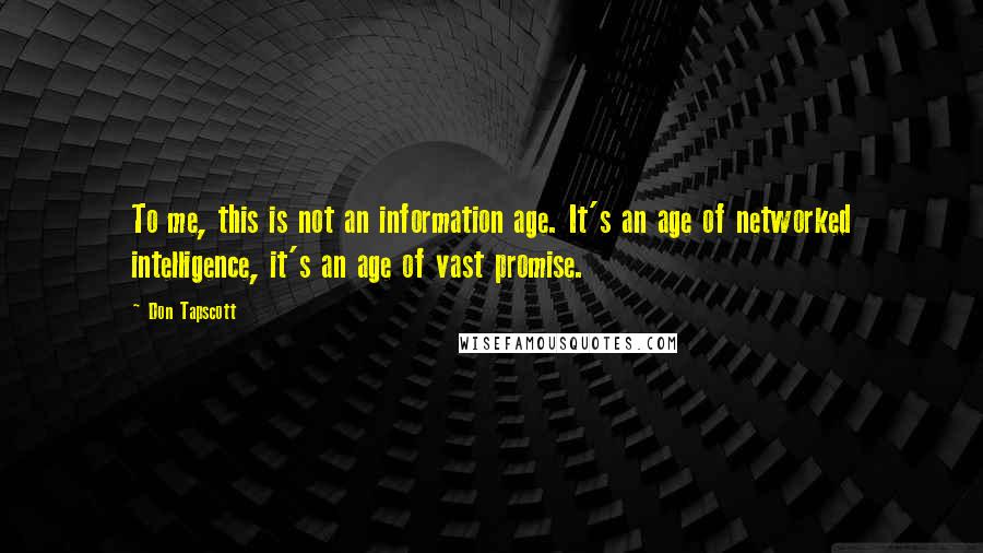 Don Tapscott Quotes: To me, this is not an information age. It's an age of networked intelligence, it's an age of vast promise.