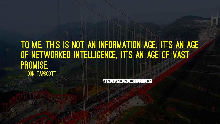 Don Tapscott Quotes: To me, this is not an information age. It's an age of networked intelligence, it's an age of vast promise.