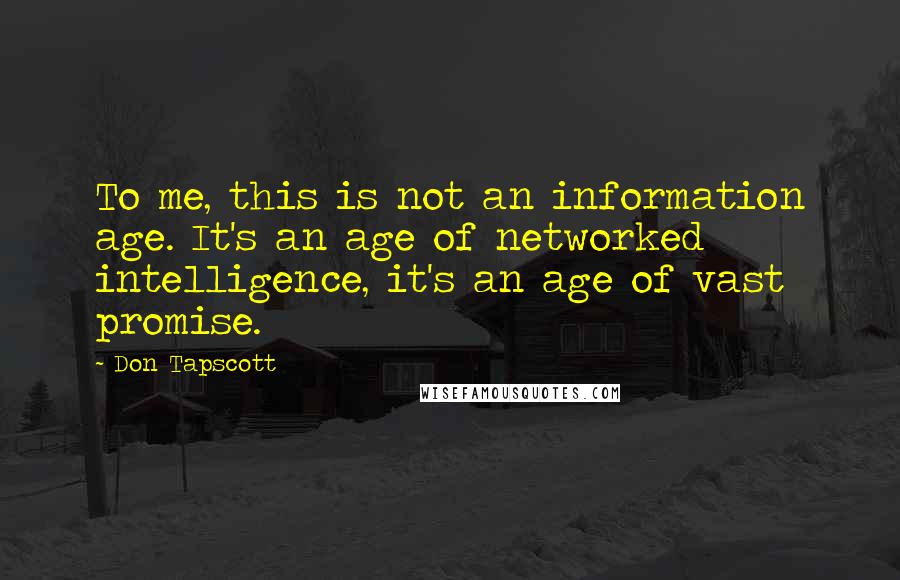 Don Tapscott Quotes: To me, this is not an information age. It's an age of networked intelligence, it's an age of vast promise.