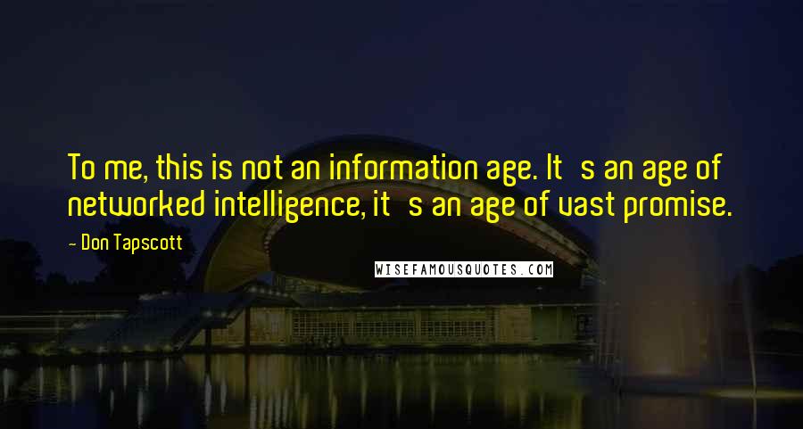 Don Tapscott Quotes: To me, this is not an information age. It's an age of networked intelligence, it's an age of vast promise.