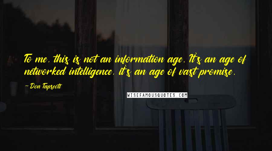 Don Tapscott Quotes: To me, this is not an information age. It's an age of networked intelligence, it's an age of vast promise.