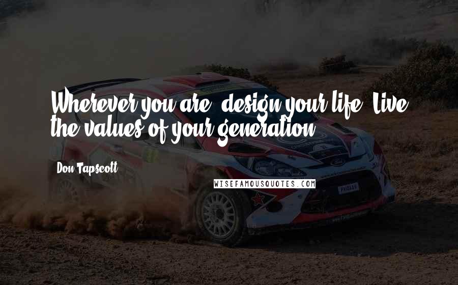 Don Tapscott Quotes: Wherever you are, design your life. Live the values of your generation.