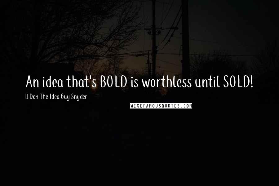 Don The Idea Guy Snyder Quotes: An idea that's BOLD is worthless until SOLD!