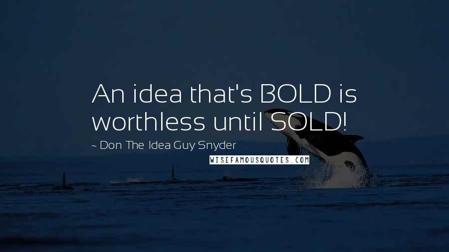 Don The Idea Guy Snyder Quotes: An idea that's BOLD is worthless until SOLD!