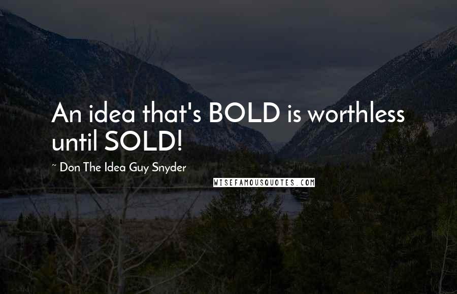 Don The Idea Guy Snyder Quotes: An idea that's BOLD is worthless until SOLD!