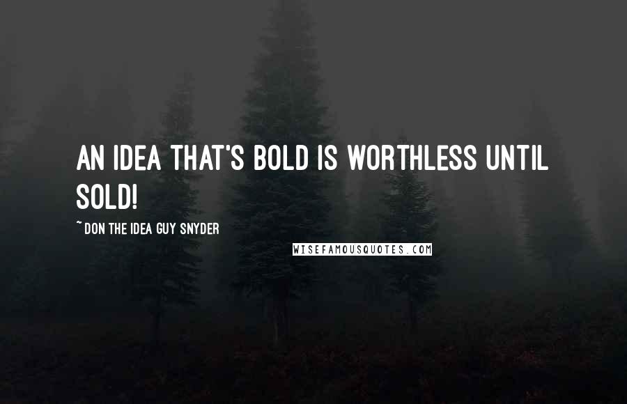 Don The Idea Guy Snyder Quotes: An idea that's BOLD is worthless until SOLD!