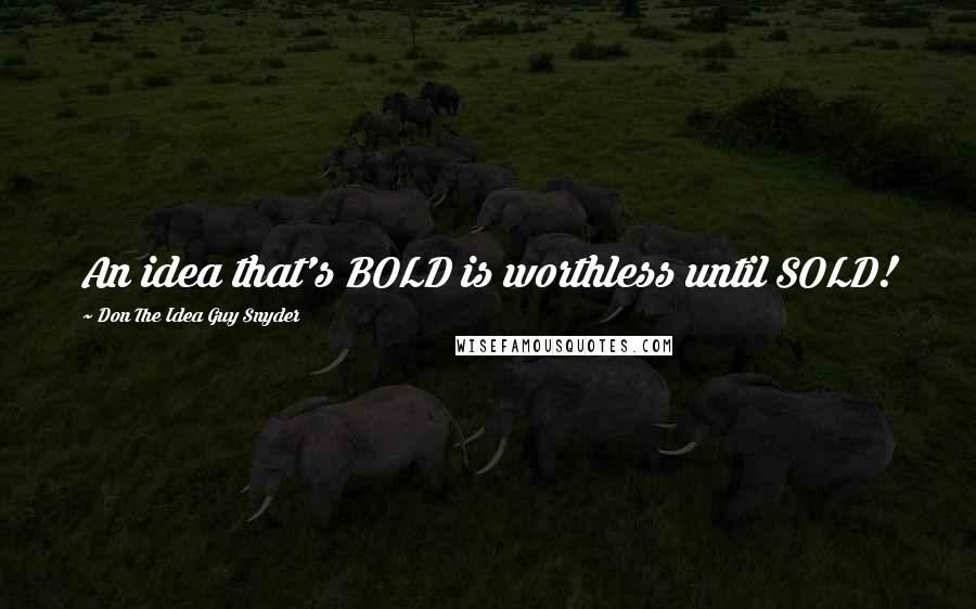 Don The Idea Guy Snyder Quotes: An idea that's BOLD is worthless until SOLD!