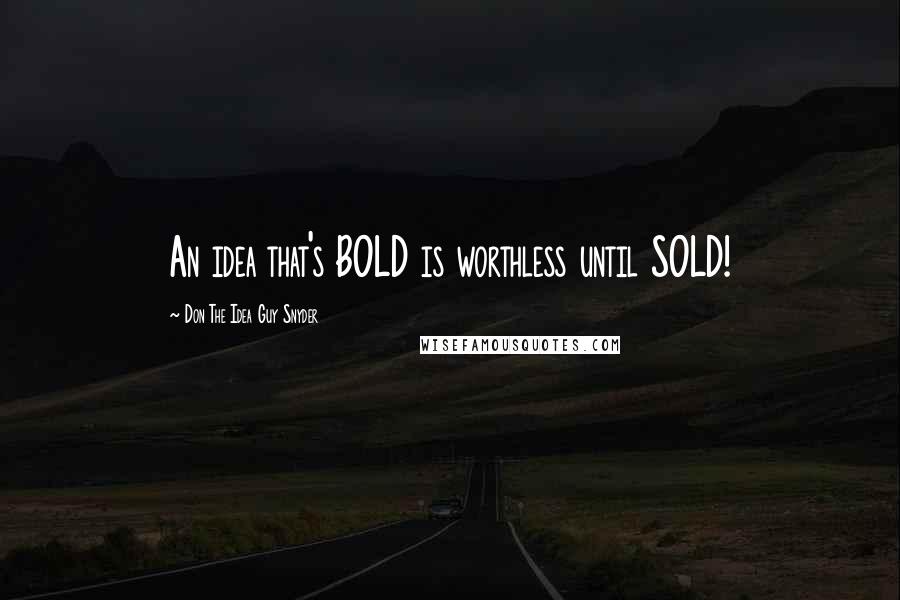 Don The Idea Guy Snyder Quotes: An idea that's BOLD is worthless until SOLD!