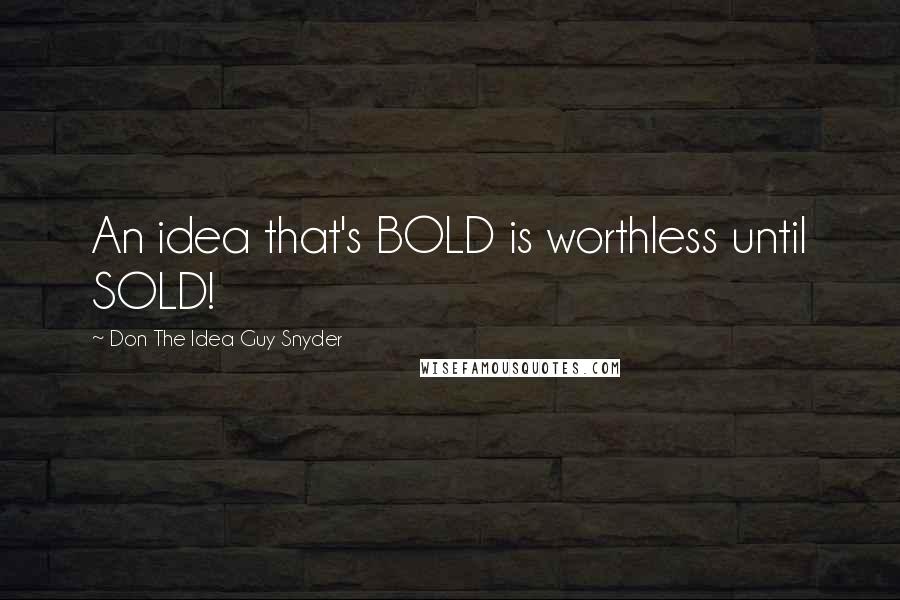 Don The Idea Guy Snyder Quotes: An idea that's BOLD is worthless until SOLD!