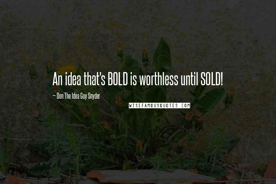 Don The Idea Guy Snyder Quotes: An idea that's BOLD is worthless until SOLD!