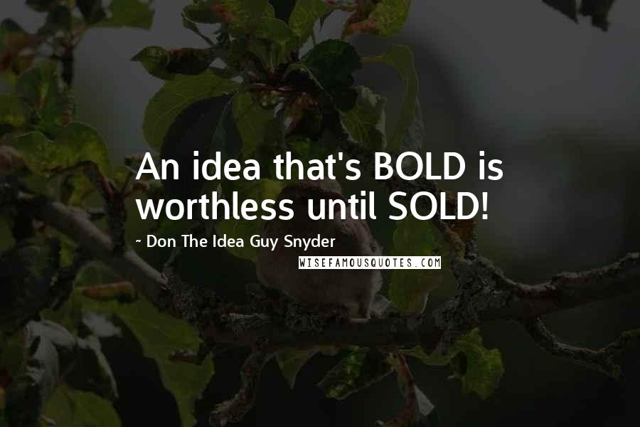 Don The Idea Guy Snyder Quotes: An idea that's BOLD is worthless until SOLD!