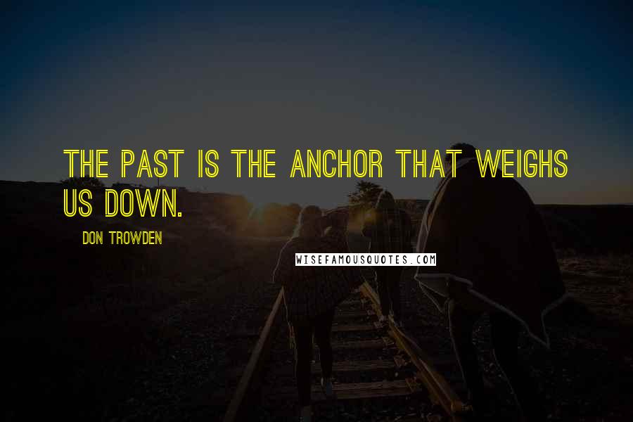 Don Trowden Quotes: The past is the anchor that weighs us down.