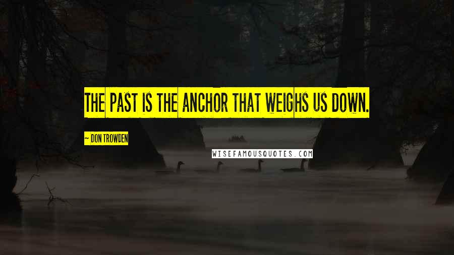 Don Trowden Quotes: The past is the anchor that weighs us down.