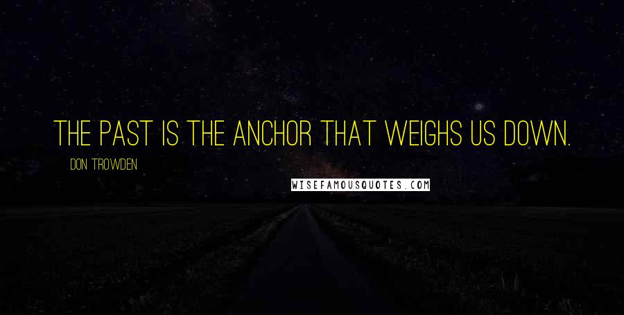 Don Trowden Quotes: The past is the anchor that weighs us down.