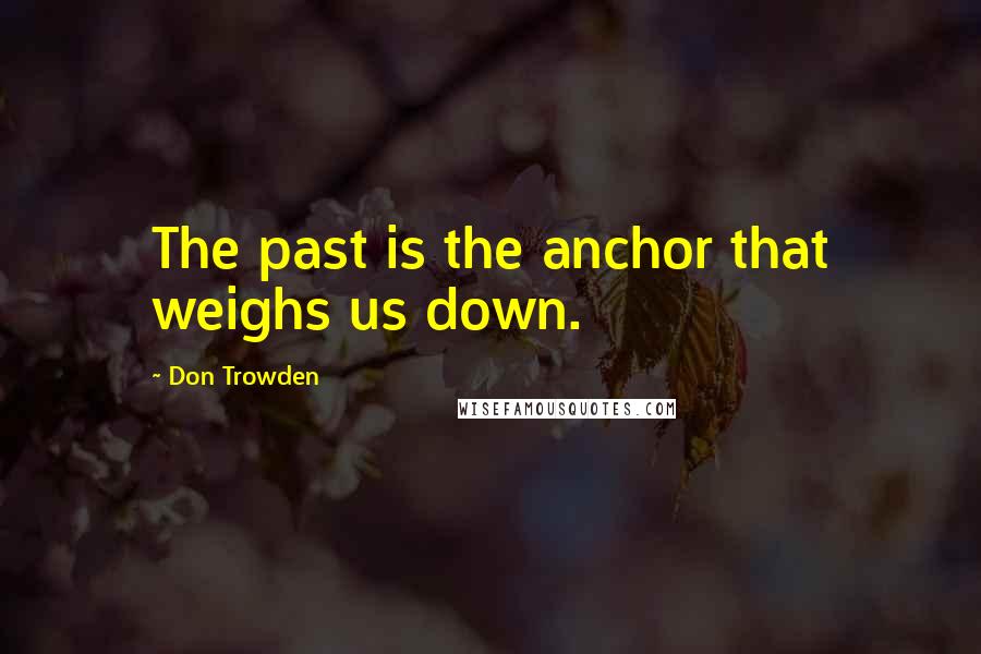 Don Trowden Quotes: The past is the anchor that weighs us down.