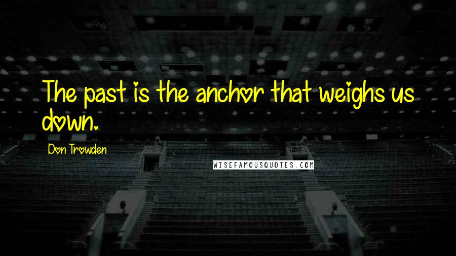 Don Trowden Quotes: The past is the anchor that weighs us down.