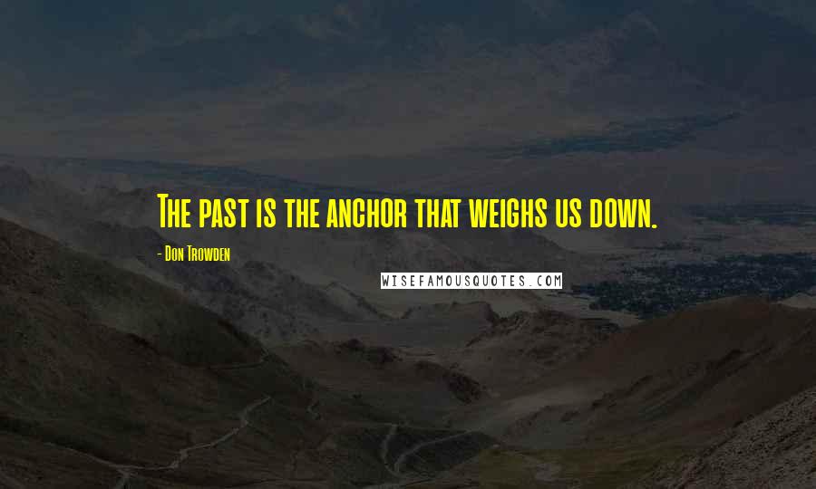 Don Trowden Quotes: The past is the anchor that weighs us down.