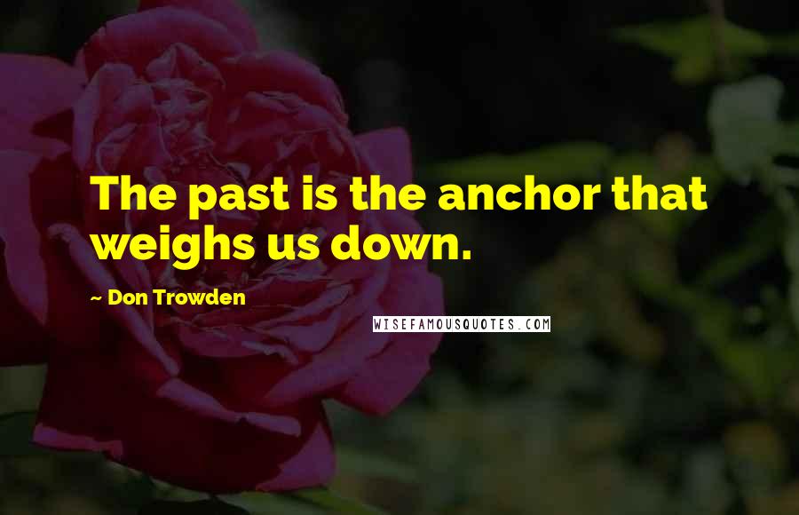 Don Trowden Quotes: The past is the anchor that weighs us down.