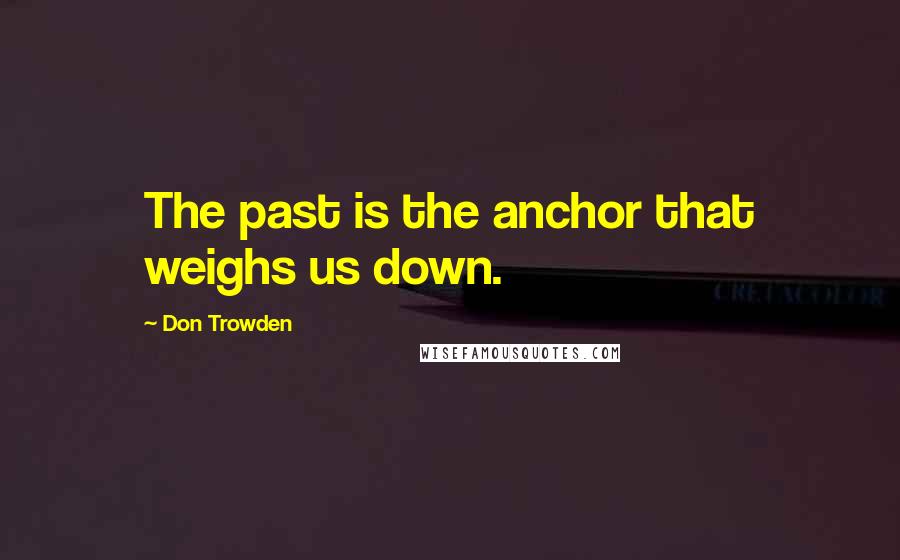 Don Trowden Quotes: The past is the anchor that weighs us down.