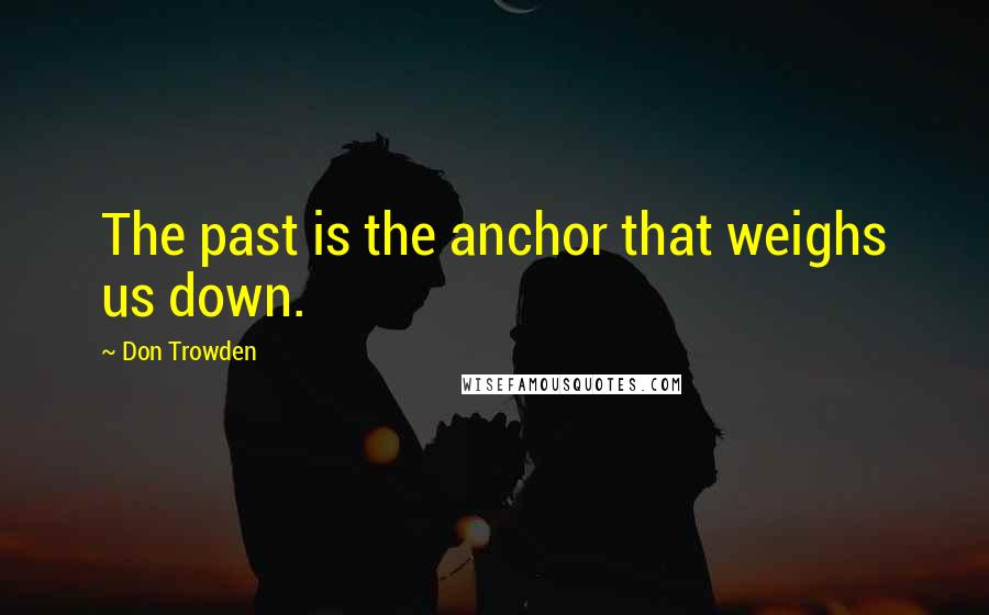 Don Trowden Quotes: The past is the anchor that weighs us down.