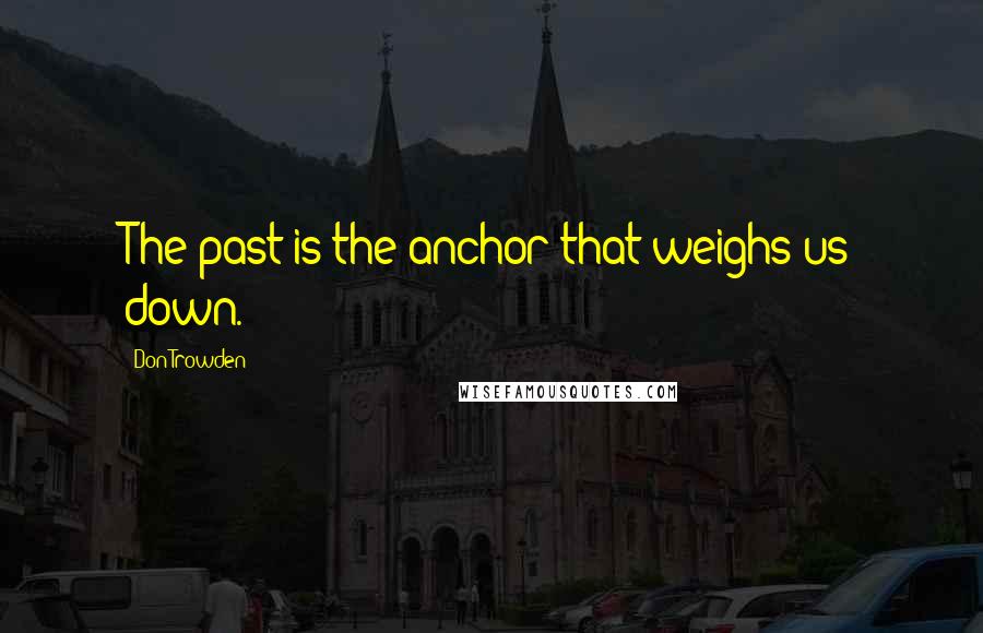 Don Trowden Quotes: The past is the anchor that weighs us down.