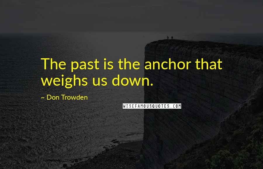 Don Trowden Quotes: The past is the anchor that weighs us down.