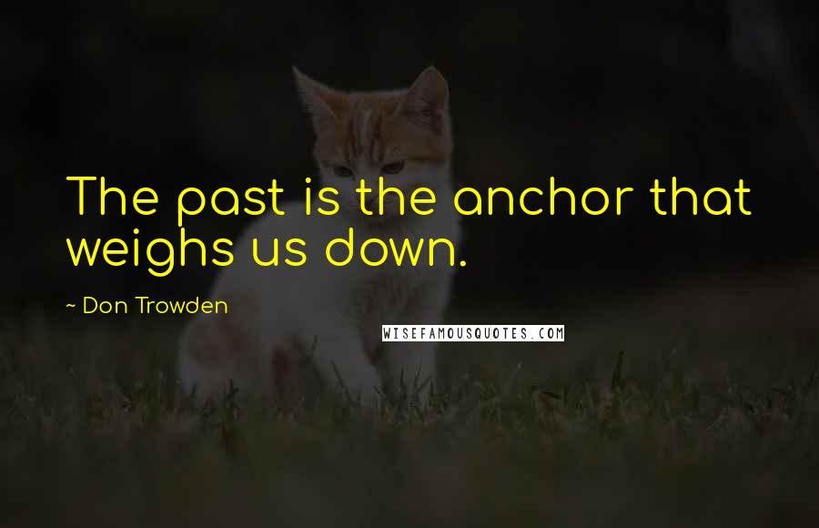 Don Trowden Quotes: The past is the anchor that weighs us down.