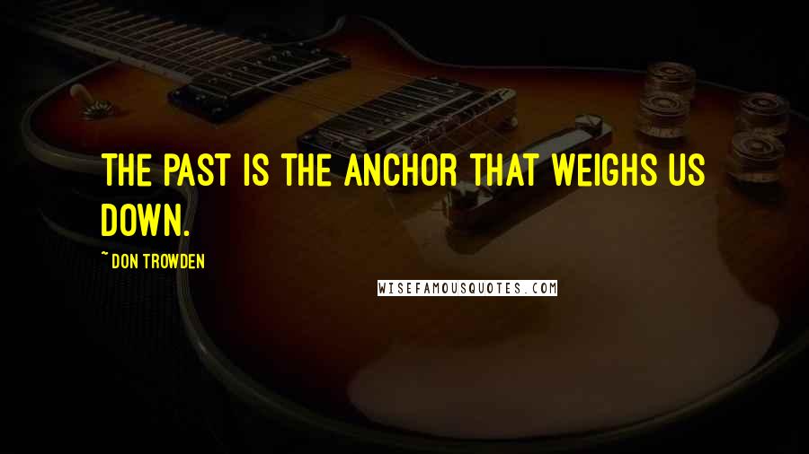 Don Trowden Quotes: The past is the anchor that weighs us down.