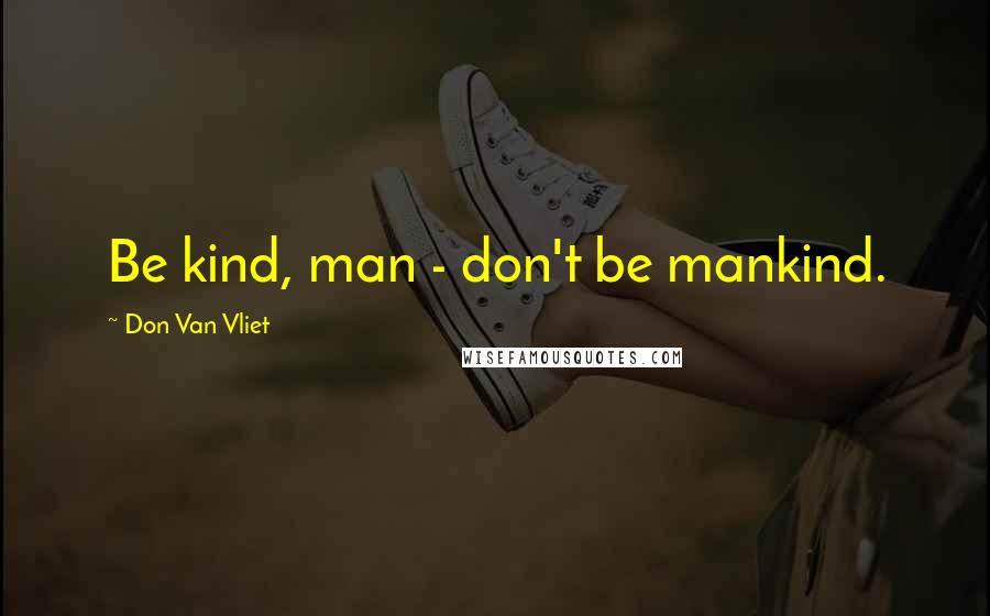 Don Van Vliet Quotes: Be kind, man - don't be mankind.