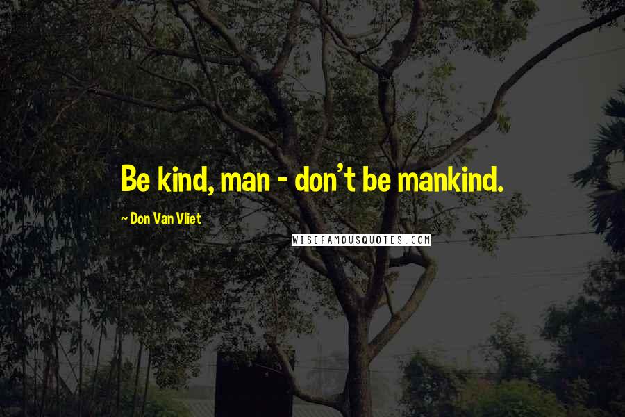 Don Van Vliet Quotes: Be kind, man - don't be mankind.