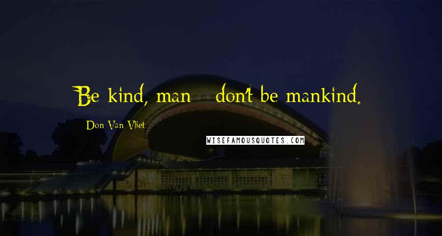 Don Van Vliet Quotes: Be kind, man - don't be mankind.