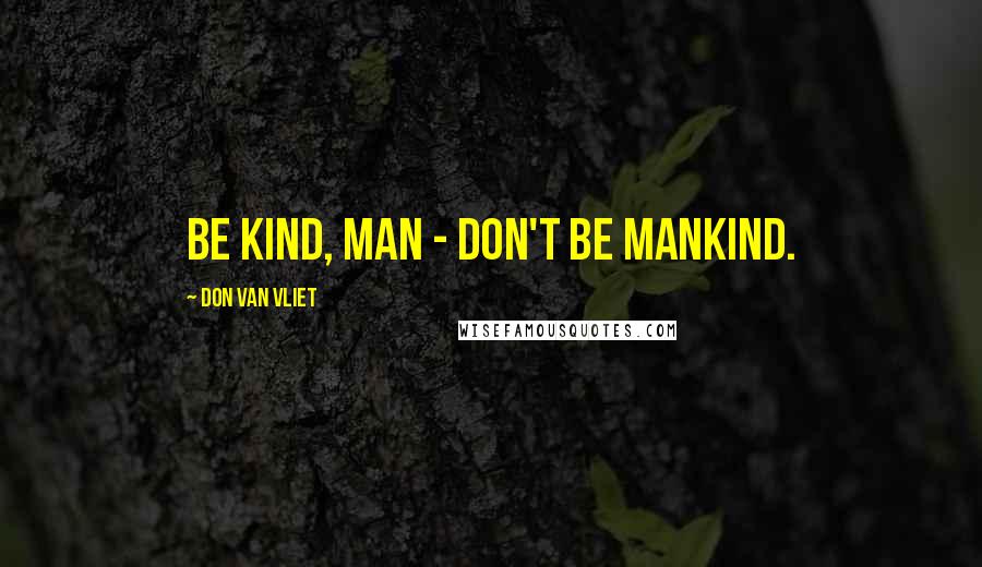 Don Van Vliet Quotes: Be kind, man - don't be mankind.