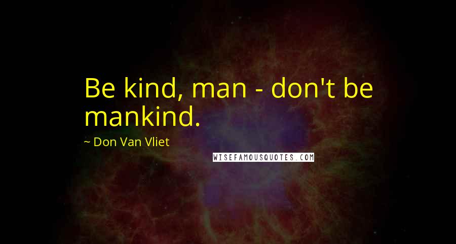 Don Van Vliet Quotes: Be kind, man - don't be mankind.