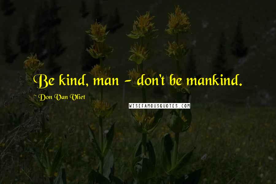 Don Van Vliet Quotes: Be kind, man - don't be mankind.