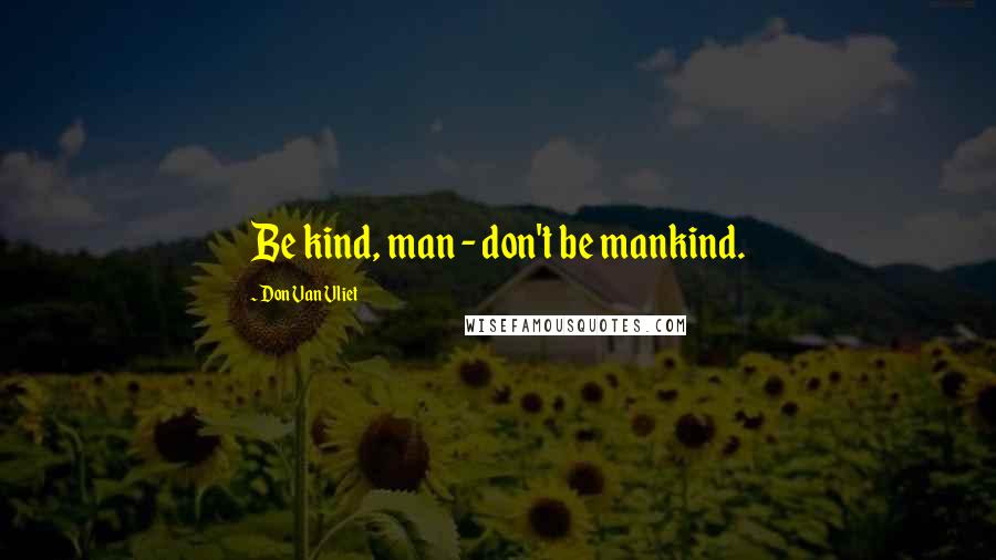 Don Van Vliet Quotes: Be kind, man - don't be mankind.