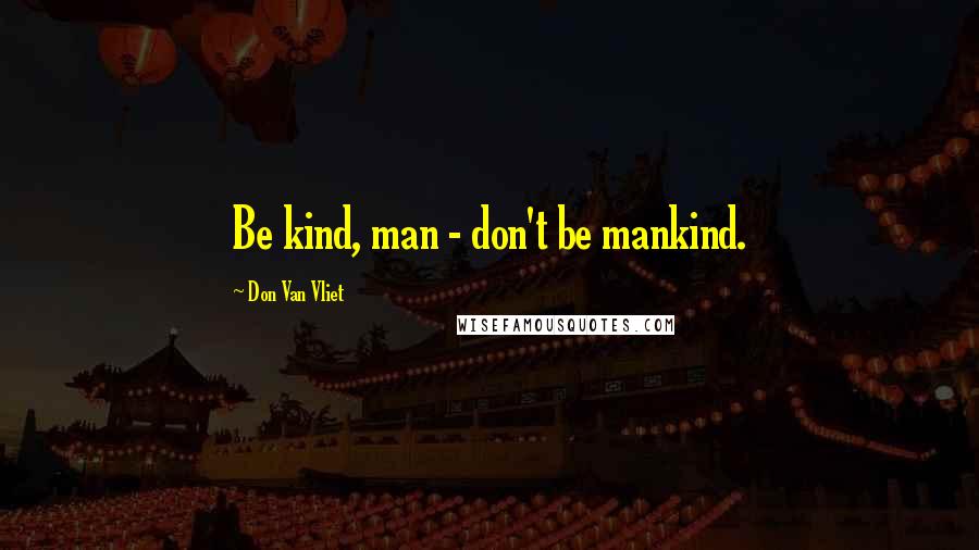 Don Van Vliet Quotes: Be kind, man - don't be mankind.