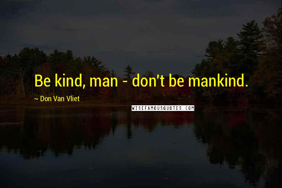 Don Van Vliet Quotes: Be kind, man - don't be mankind.