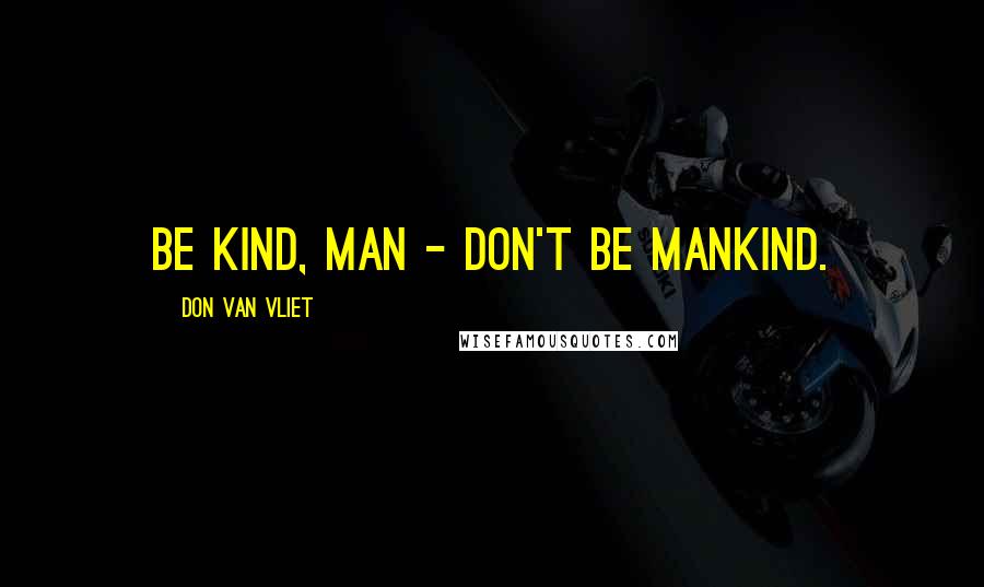 Don Van Vliet Quotes: Be kind, man - don't be mankind.