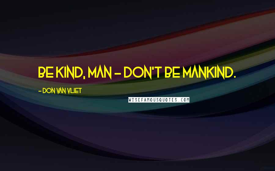 Don Van Vliet Quotes: Be kind, man - don't be mankind.