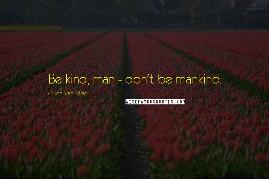 Don Van Vliet Quotes: Be kind, man - don't be mankind.