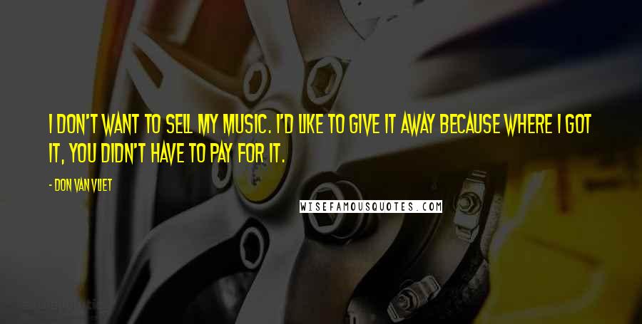 Don Van Vliet Quotes: I don't want to sell my music. I'd like to give it away because where I got it, you didn't have to pay for it.