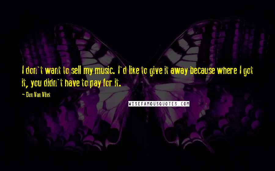 Don Van Vliet Quotes: I don't want to sell my music. I'd like to give it away because where I got it, you didn't have to pay for it.