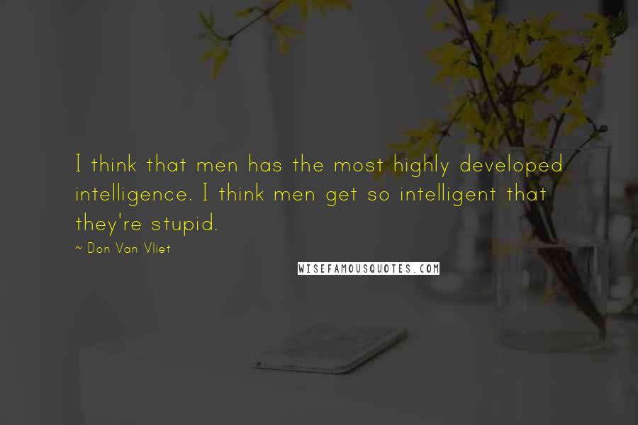 Don Van Vliet Quotes: I think that men has the most highly developed intelligence. I think men get so intelligent that they're stupid.