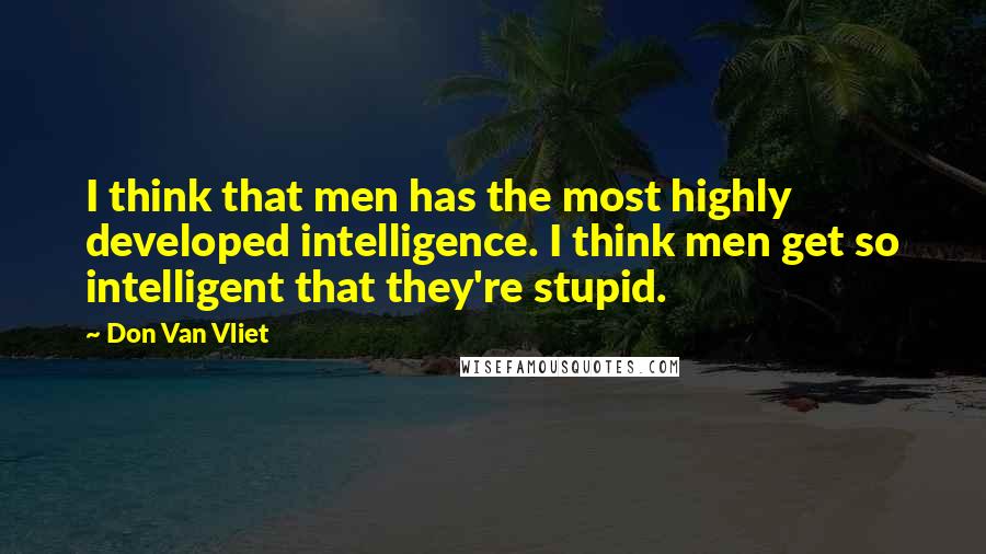 Don Van Vliet Quotes: I think that men has the most highly developed intelligence. I think men get so intelligent that they're stupid.