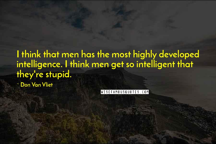 Don Van Vliet Quotes: I think that men has the most highly developed intelligence. I think men get so intelligent that they're stupid.