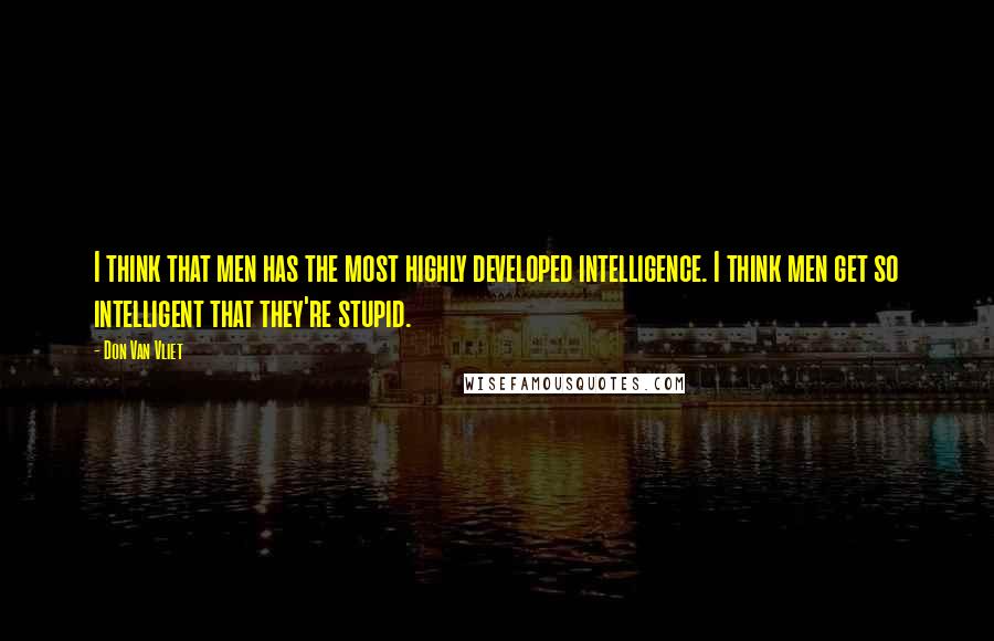 Don Van Vliet Quotes: I think that men has the most highly developed intelligence. I think men get so intelligent that they're stupid.